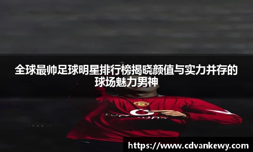 全球最帅足球明星排行榜揭晓颜值与实力并存的球场魅力男神