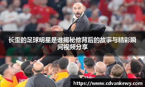 长歪的足球明星是谁揭秘他背后的故事与精彩瞬间视频分享